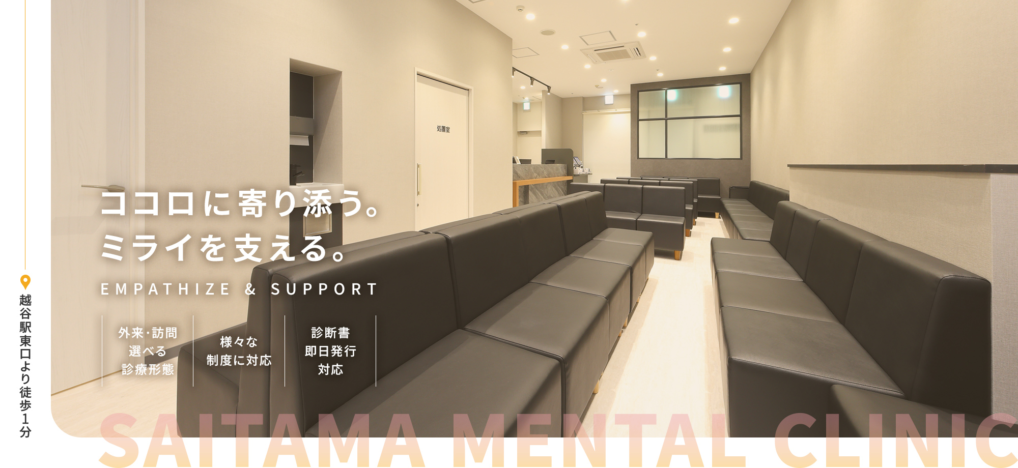 SAITAMA MENTAL CLINIC ココロに寄り添う。ミライを支える。EMPATHIZE & SUPPORT 外来・訪問選べる診療形態 様々な制度に対応 診断書即日発行対応 越谷駅東口より徒歩1分